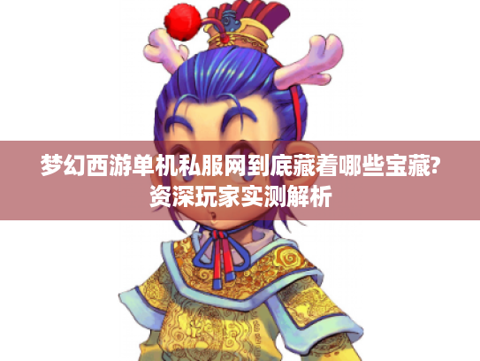 梦幻西游单机私服网到底藏着哪些宝藏?资深玩家实测解析 梦幻西游单机私服网到底藏着哪些宝藏?资深玩家实测解析