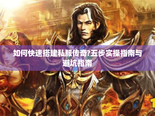 如何快速搭建私服传奇?五步实操指南与避坑指南 如何快速搭建私服传奇?五步实操指南与避坑指南