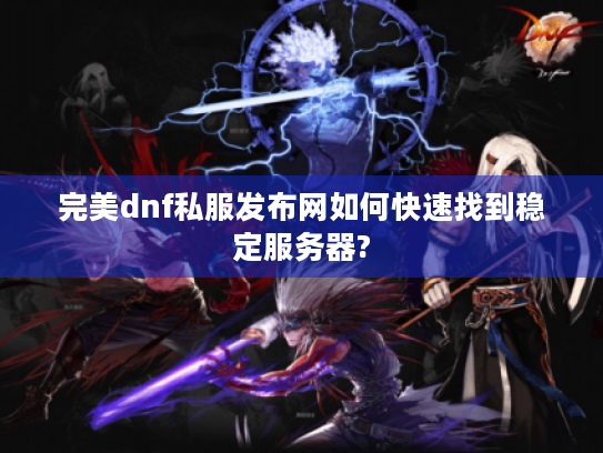 完美dnf私服发布网如何快速找到稳定服务器?
