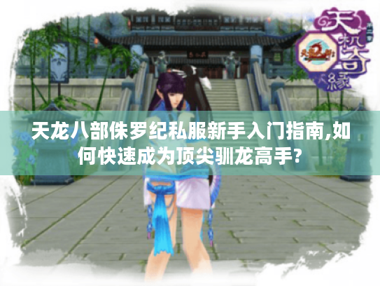 天龙八部侏罗纪私服新手入门指南,如何快速成为顶尖驯龙高手? 天龙八部侏罗纪私服新手入门指南,如何快速成为顶尖驯龙高手?