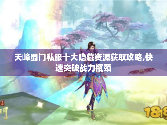 天峰蜀门私服十大隐藏资源获取攻略,快速突破战力瓶颈 天峰蜀门私服十大隐藏资源获取攻略,快速突破战力瓶颈