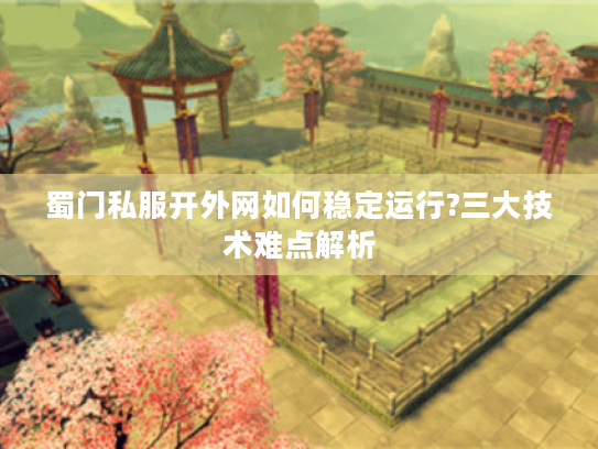 蜀门私服开外网如何稳定运行?三大技术难点解析 蜀门私服开外网如何稳定运行?三大技术难点解析