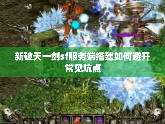 新破天一剑sf服务端搭建如何避开常见坑点 新破天一剑sf服务端搭建如何避开常见坑点