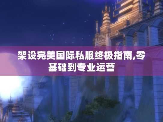 架设完美国际私服终极指南,零基础到专业运营