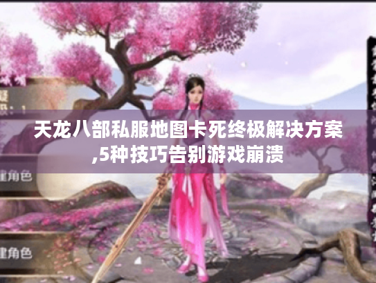 天龙八部私服地图卡死终极解决方案,5种技巧告别游戏崩溃 天龙八部私服地图卡死终极解决方案,5种技巧告别游戏崩溃