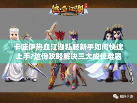 卡哇伊热血江湖私服新手如何快速上手?这份攻略解决三大成长难题