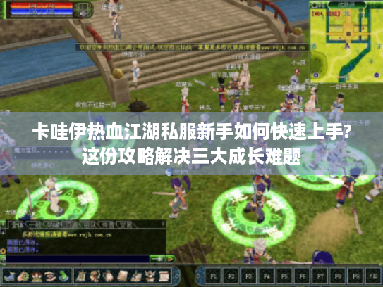 卡哇伊热血江湖私服新手如何快速上手?这份攻略解决三大成长难题