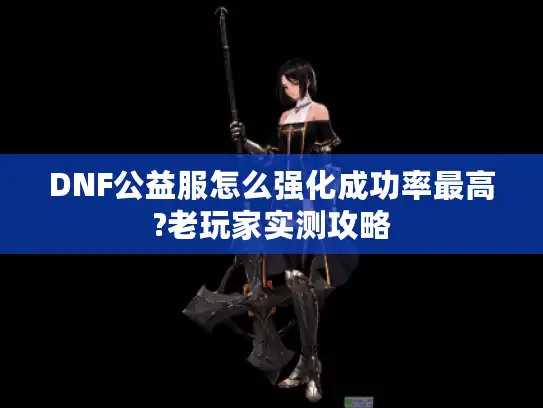 DNF公益服怎么强化成功率最高?老玩家实测攻略 DNF公益服怎么强化成功率最高?老玩家实测攻略