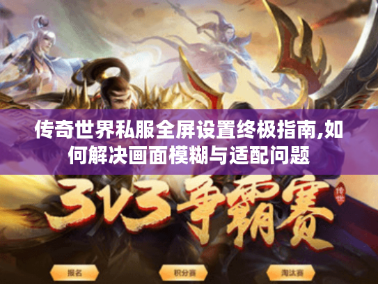 传奇世界私服全屏设置终极指南,如何解决画面模糊与适配问题 传奇世界私服全屏设置终极指南,如何解决画面模糊与适配问题
