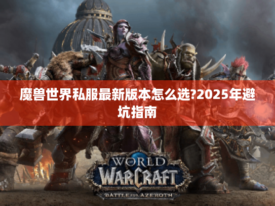 魔兽世界私服最新版本怎么选?2025年避坑指南 魔兽世界私服最新版本怎么选?2025年避坑指南