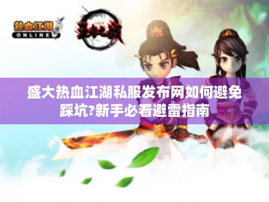 盛大热血江湖私服发布网如何避免踩坑?新手必看避雷指南 盛大热血江湖私服发布网如何避免踩坑?新手必看避雷指南
