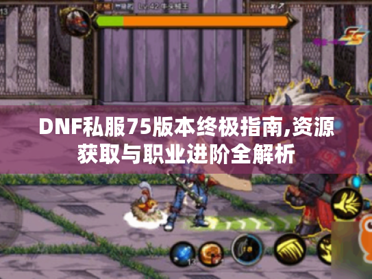 DNF私服75版本终极指南,资源获取与职业进阶全解析 DNF私服75版本终极指南,资源获取与职业进阶全解析