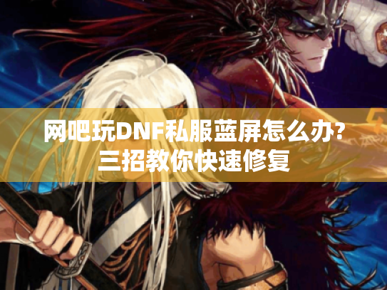网吧玩DNF私服蓝屏怎么办?三招教你快速修复 网吧玩DNF私服蓝屏怎么办?三招教你快速修复