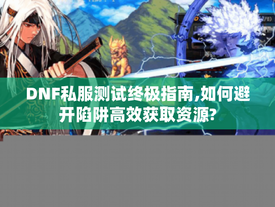 DNF私服测试终极指南,如何避开陷阱高效获取资源? DNF私服测试终极指南,如何避开陷阱高效获取资源?