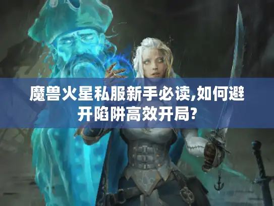 魔兽火星私服新手必读,如何避开陷阱高效开局?