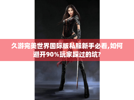 久游完美世界国际版私服新手必看,如何避开90%玩家踩过的坑? 久游完美世界国际版私服新手必看,如何避开90%玩家踩过的坑?