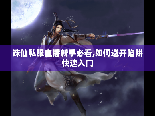 诛仙私服直播新手必看,如何避开陷阱快速入门 诛仙私服直播新手必看,如何避开陷阱快速入门
