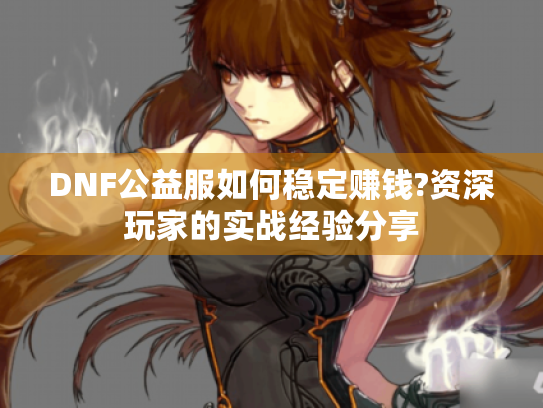 DNF公益服如何稳定赚钱?资深玩家的实战经验分享