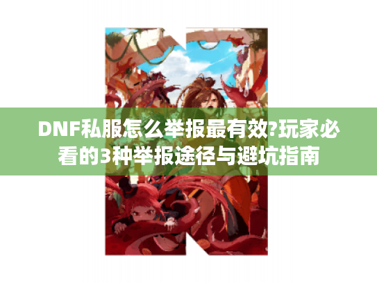 DNF私服怎么举报最有效?玩家必看的3种举报途径与避坑指南 DNF私服怎么举报最有效?玩家必看的3种举报途径与避坑指南