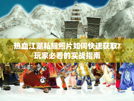 热血江湖私服照片如何快速获取?玩家必看的实战指南 热血江湖私服照片如何快速获取?玩家必看的实战指南