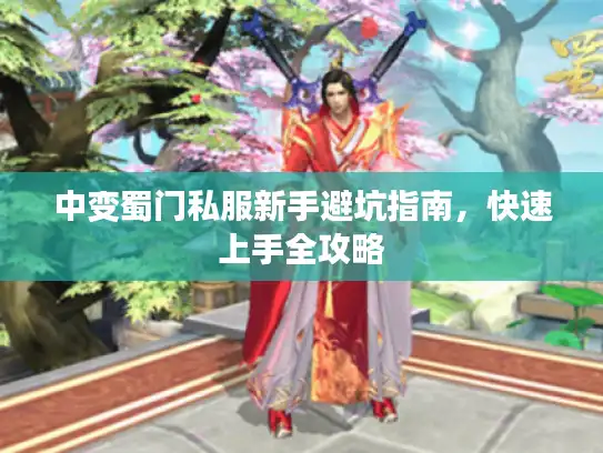 中变蜀门私服新手避坑指南,快速上手全攻略 中变蜀门私服新手避坑指南,快速上手全攻略