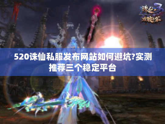 520诛仙私服发布网站如何避坑?实测推荐三个稳定平台 520诛仙私服发布网站如何避坑?实测推荐三个稳定平台