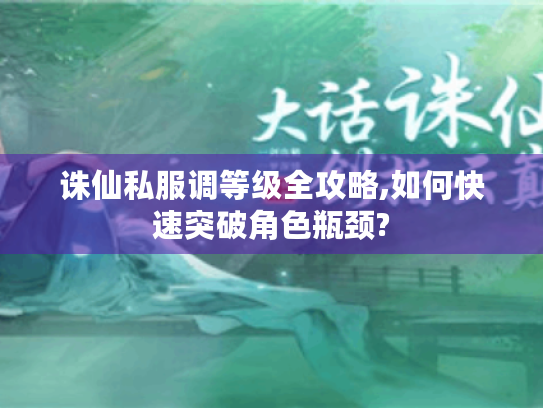 诛仙私服调等级全攻略,如何快速突破角色瓶颈? 诛仙私服调等级全攻略,如何快速突破角色瓶颈?