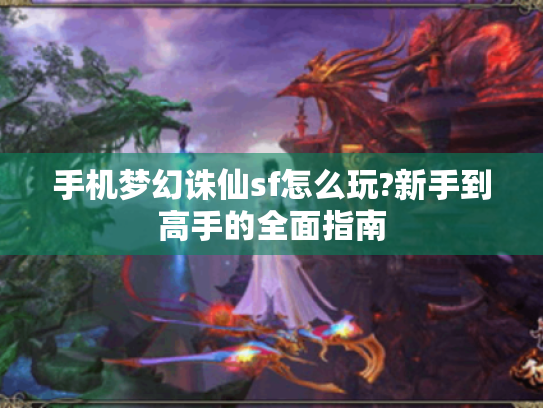 手机梦幻诛仙sf怎么玩?新手到高手的全面指南 手机梦幻诛仙sf怎么玩?新手到高手的全面指南