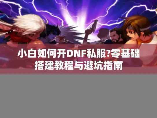 小白如何开DNF私服?零基础搭建教程与避坑指南