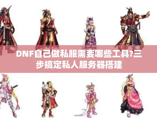 DNF自己做私服需要哪些工具?三步搞定私人服务器搭建