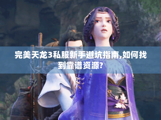 完美天龙3私服新手避坑指南,如何找到靠谱资源? 完美天龙3私服新手避坑指南,如何找到靠谱资源?