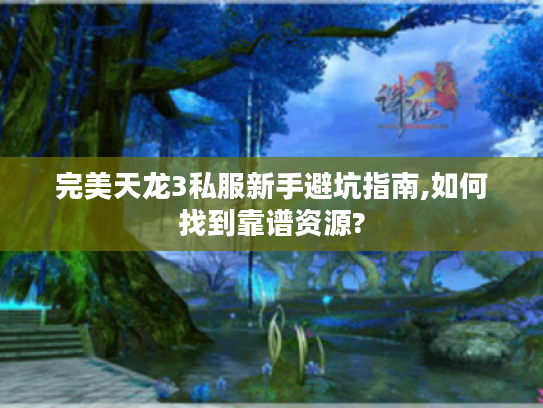 完美天龙3私服新手避坑指南,如何找到靠谱资源?