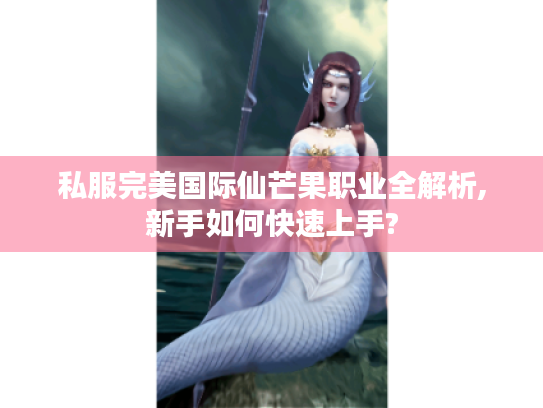 私服完美国际仙芒果职业全解析,新手如何快速上手?