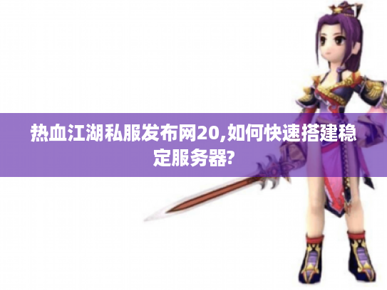 热血江湖私服发布网20,如何快速搭建稳定服务器?