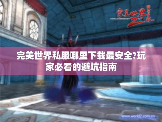 完美世界私服哪里下载最安全?玩家必看的避坑指南 完美世界私服哪里下载最安全?玩家必看的避坑指南