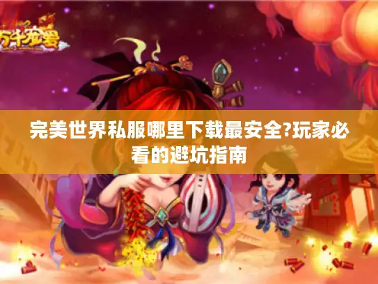 完美世界私服哪里下载最安全?玩家必看的避坑指南 完美世界私服哪里下载最安全?玩家必看的避坑指南