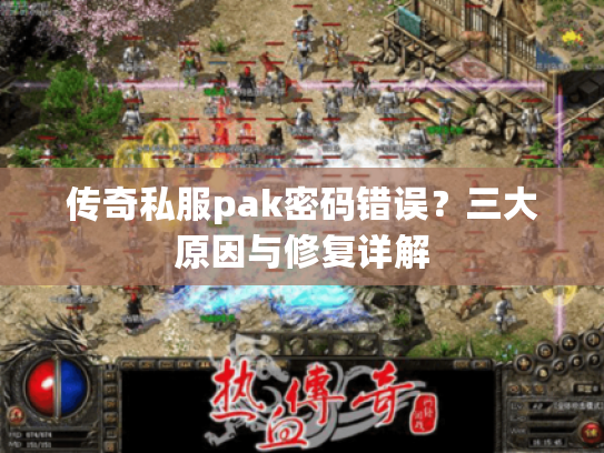 传奇私服pak密码错误？三大原因与修复详解