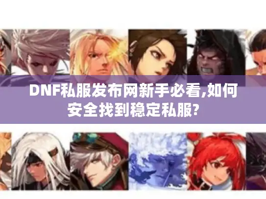 DNF私服发布网新手必看,如何安全找到稳定私服?