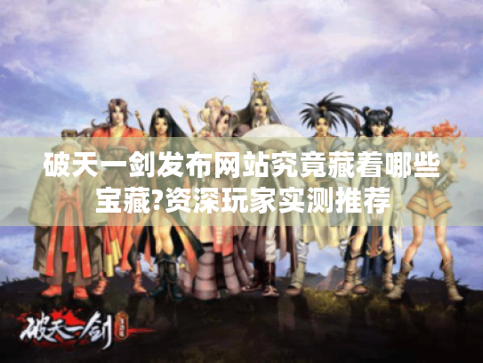 破天一剑发布网站究竟藏着哪些宝藏?资深玩家实测推荐 破天一剑发布网站究竟藏着哪些宝藏?资深玩家实测推荐