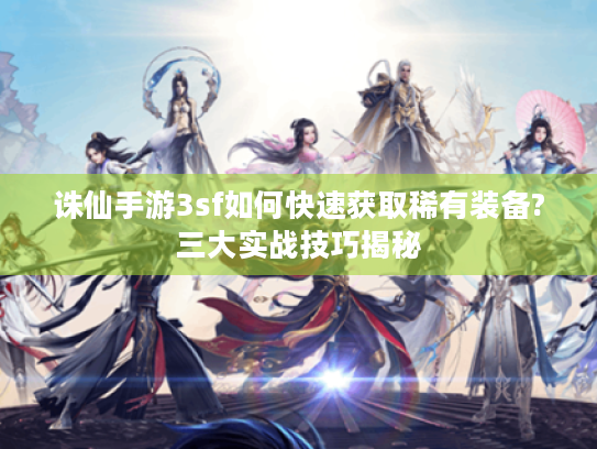 诛仙手游3sf如何快速获取稀有装备?三大实战技巧揭秘 诛仙手游3sf如何快速获取稀有装备?三大实战技巧揭秘