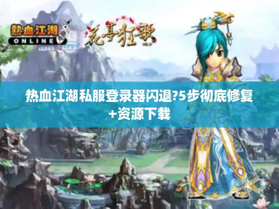 热血江湖私服登录器闪退?5步彻底修复+资源下载 热血江湖私服登录器闪退?5步彻底修复+资源下载