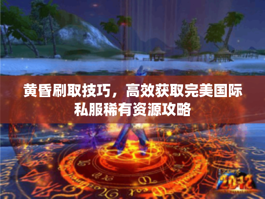 黄昏刷取技巧，高效获取完美国际私服稀有资源攻略