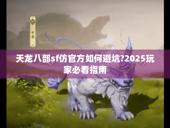 天龙八部sf仿官方如何避坑?2025玩家必看指南 天龙八部sf仿官方如何避坑?2025玩家必看指南