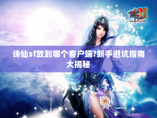 诛仙sf放到哪个客户端?新手避坑指南大揭秘 诛仙sf放到哪个客户端?新手避坑指南大揭秘