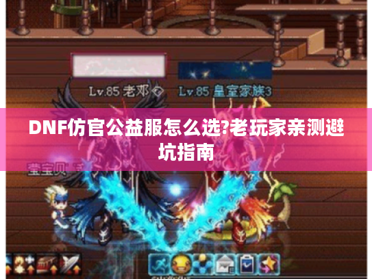 DNF仿官公益服怎么选?老玩家亲测避坑指南 DNF仿官公益服怎么选?老玩家亲测避坑指南