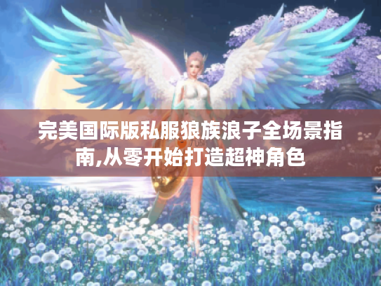 完美国际版私服狼族浪子全场景指南,从零开始打造超神角色