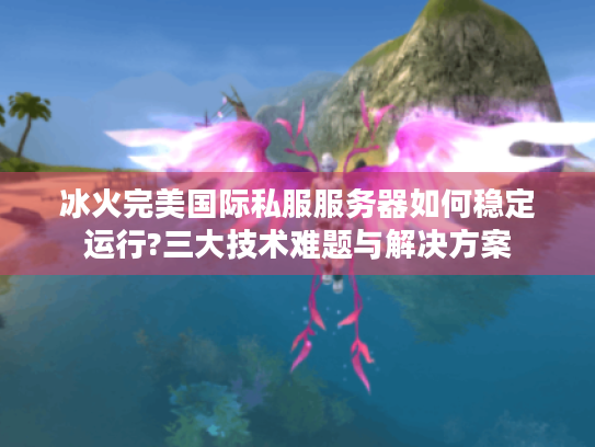 冰火完美国际私服服务器如何稳定运行?三大技术难题与解决方案
