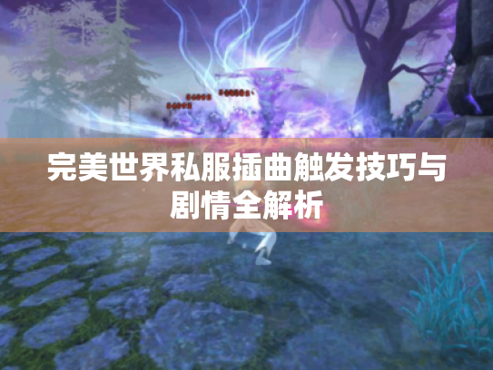 完美世界私服插曲触发技巧与剧情全解析 完美世界私服插曲触发技巧与剧情全解析