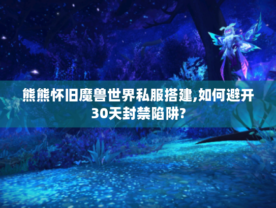 熊熊怀旧魔兽世界私服搭建,如何避开30天封禁陷阱?