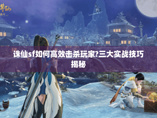 诛仙sf如何高效击杀玩家?三大实战技巧揭秘 诛仙sf如何高效击杀玩家?三大实战技巧揭秘